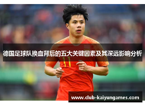 德国足球队换血背后的五大关键因素及其深远影响分析