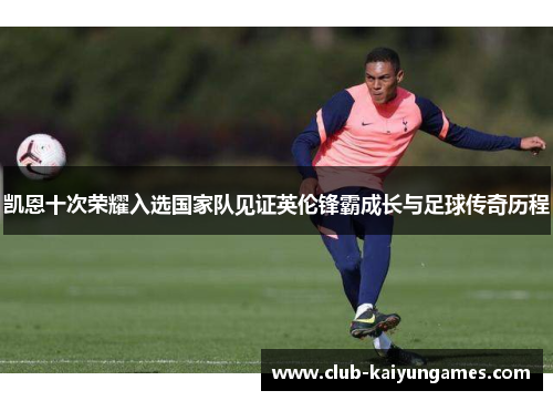 凯恩十次荣耀入选国家队见证英伦锋霸成长与足球传奇历程