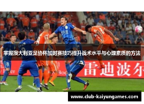 掌握澳大利亚足协杯加时赛技巧提升战术水平与心理素质的方法 掌握澳大利亚足协杯加时赛技巧提升战术水平与心理素质的方法
