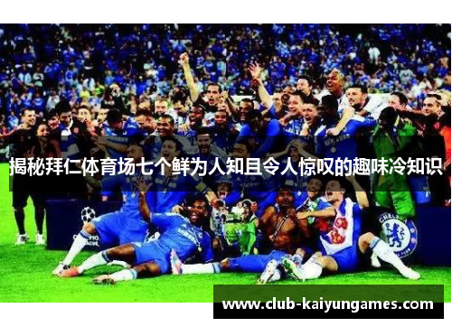 揭秘拜仁体育场七个鲜为人知且令人惊叹的趣味冷知识 揭秘拜仁体育场七个鲜为人知且令人惊叹的趣味冷知识