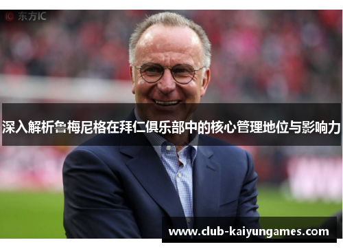 深入解析鲁梅尼格在拜仁俱乐部中的核心管理地位与影响力