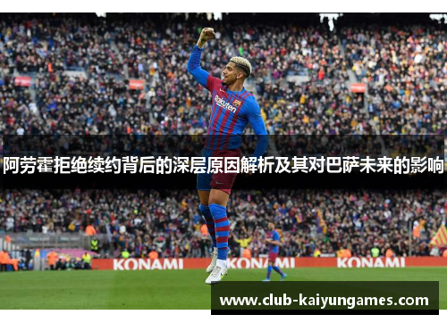 阿劳霍拒绝续约背后的深层原因解析及其对巴萨未来的影响 阿劳霍拒绝续约背后的深层原因解析及其对巴萨未来的影响