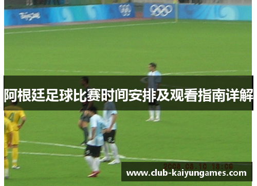 阿根廷足球比赛时间安排及观看指南详解