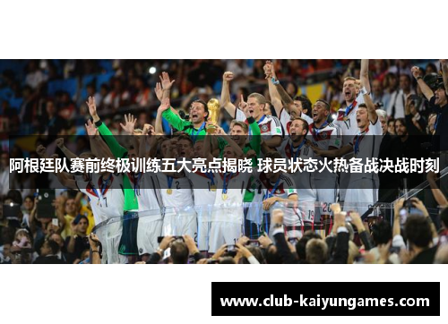 阿根廷队赛前终极训练五大亮点揭晓 球员状态火热备战决战时刻 阿根廷队赛前终极训练五大亮点揭晓 球员状态火热备战决战时刻