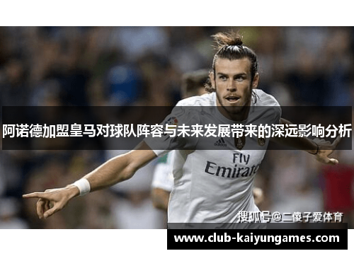 阿诺德加盟皇马对球队阵容与未来发展带来的深远影响分析