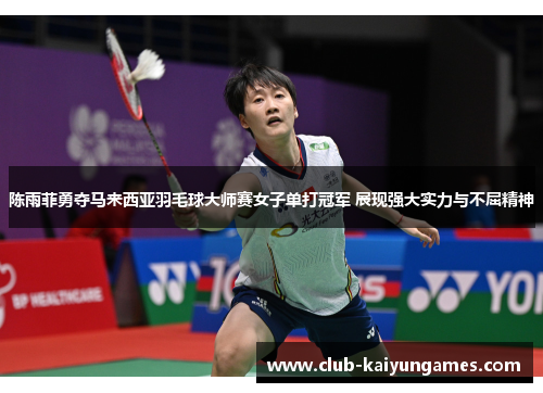 陈雨菲勇夺马来西亚羽毛球大师赛女子单打冠军 展现强大实力与不屈精神