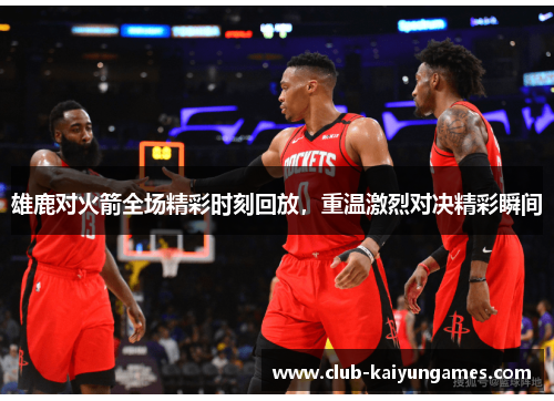 雄鹿对火箭全场精彩时刻回放，重温激烈对决精彩瞬间
