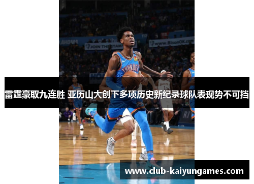 雷霆豪取九连胜 亚历山大创下多项历史新纪录球队表现势不可挡