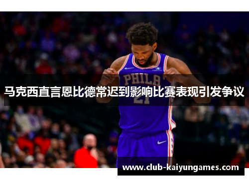 马克西直言恩比德常迟到影响比赛表现引发争议 马克西直言恩比德常迟到影响比赛表现引发争议