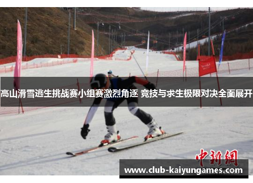 高山滑雪逃生挑战赛小组赛激烈角逐 竞技与求生极限对决全面展开