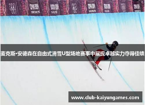 麦克斯·安德森在自由式滑雪U型场地赛事中展现卓越实力夺得佳绩