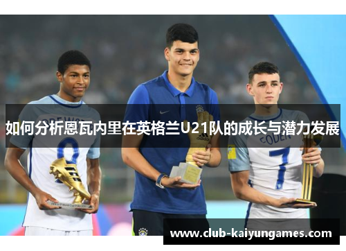 如何分析恩瓦内里在英格兰U21队的成长与潜力发展