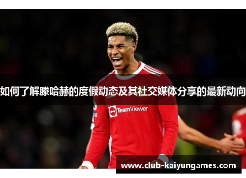 如何了解滕哈赫的度假动态及其社交媒体分享的最新动向 如何了解滕哈赫的度假动态及其社交媒体分享的最新动向