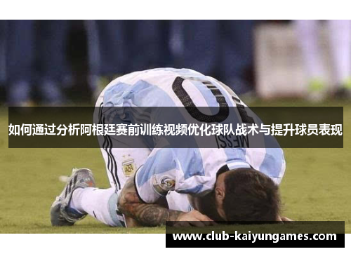 如何通过分析阿根廷赛前训练视频优化球队战术与提升球员表现